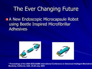 The Ever Changing Future
A New Endoscopic Microcapsule Robot
using Beetle Inspired Microfibrillar
Adhesives*
* Proceedings of the 2005 IEEE/ASME International Conference on Advanced Intelligent Mechatroni
Monterey, California, USA, 24-28 July, 2005
 