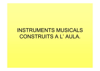 INSTRUMENTS MUSICALS
 CONSTRUITS A L’ AULA.
 