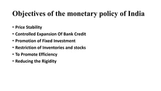 Objectives of the monetary policy of India
• Price Stability
• Controlled Expansion Of Bank Credit
• Promotion of Fixed Investment
• Restriction of Inventories and stocks
• To Promote Efficiency
• Reducing the Rigidity
 