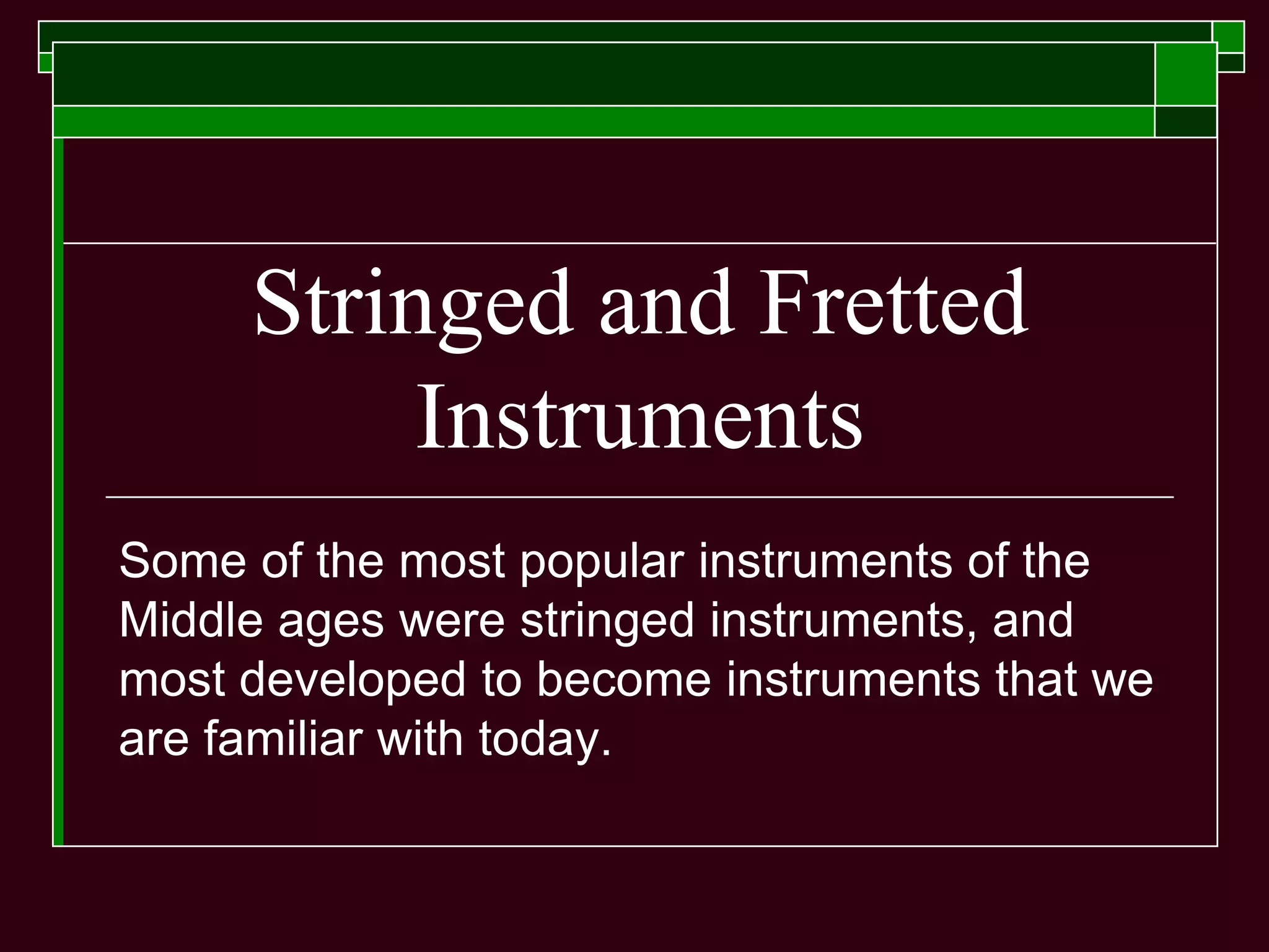 Stringed and Fretted
Instruments
Some of the most popular instruments of the
Middle ages were stringed instruments, and
most developed to become instruments that we
are familiar with today.
 
