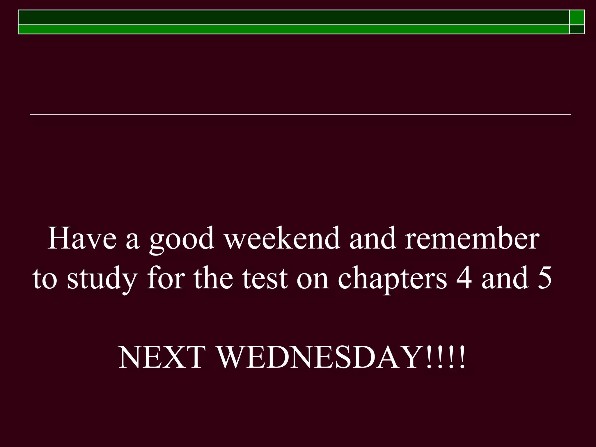 Have a good weekend and remember
to study for the test on chapters 4 and 5
NEXT WEDNESDAY!!!!
 