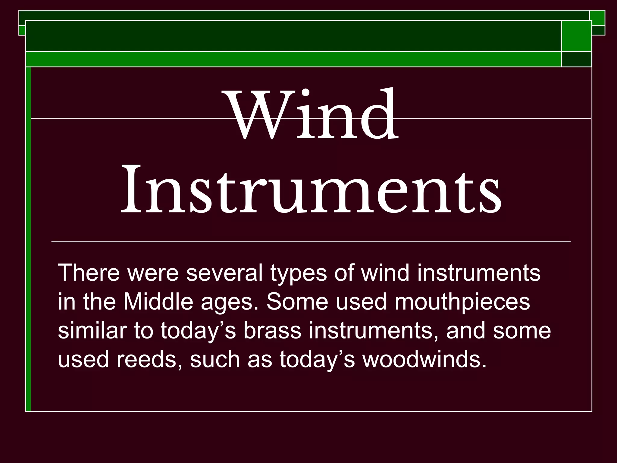 Wind
Instruments
There were several types of wind instruments
in the Middle ages. Some used mouthpieces
similar to today’s brass instruments, and some
used reeds, such as today’s woodwinds.
 
