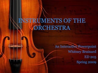INSTRUMENTS OF THE
    ORCHESTRA


         An Interactive Powerpoint
                 Whitney Brainard
                            ED 205
                       Spring 2009
 