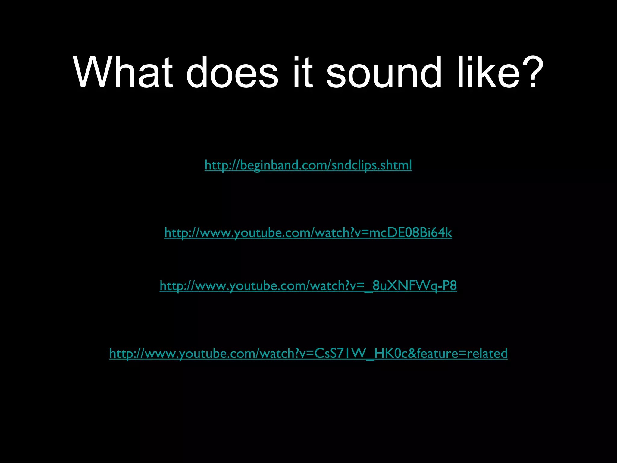 What does it sound like? http://www.youtube.com/watch?v=mcDE08Bi64k http://www.youtube.com/watch?v=_8uXNFWq-P8 http://www.youtube.com/watch?v=CsS71W_HK0c&feature=related http://beginband.com/sndclips.shtml