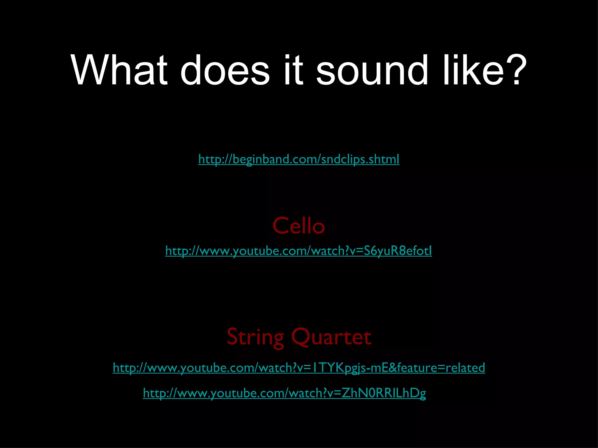 What does it sound like? http://www.youtube.com/watch?v=S6yuR8efotI http://beginband.com/sndclips.shtml Cello String Quartet http://www.youtube.com/watch?v=ZhN0RRlLhDg http://www.youtube.com/watch?v=1TYKpgjs-mE&feature=related