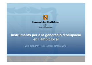 Instruments per a la generació d’ocupació
             en l’àmbit local
        Curs de l’EBAP- Pla de formació contínua 2012-
 