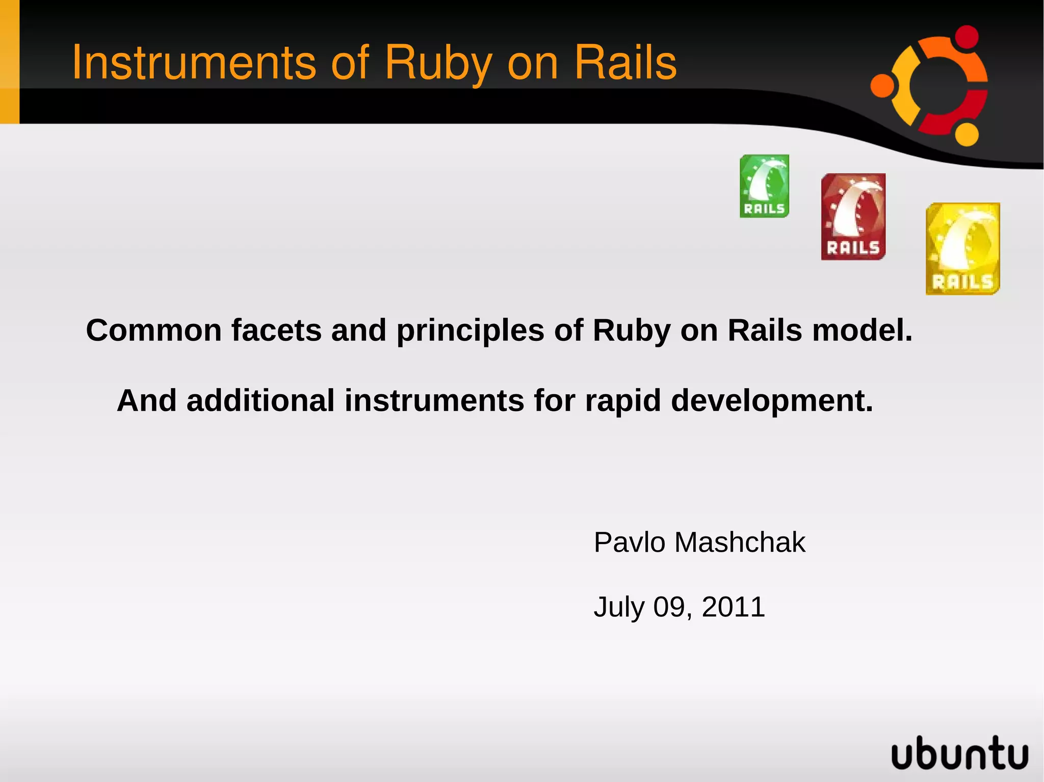 Instruments of Ruby on Rails Pavlo Mashchak July 09, 2011 Common facets and principles of Ruby on Rails model. And additional instruments for rapid development. 