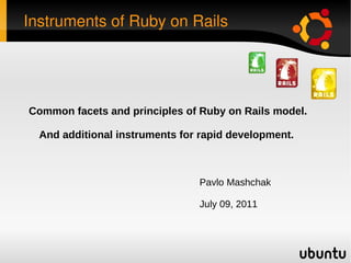 Instruments of Ruby on Rails Pavlo Mashchak July 09, 2011 Common facets and principles of Ruby on Rails model. And additional instruments for rapid development.  