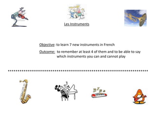 Les Instruments Objective: to learn 7 new instruments in French Outcome:  to remember at least 4 of them and to be able to say 				    which instruments you can and cannot play  ************************************************************************ 
