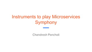 Instruments to play Microservices
Symphony
Chandresh Pancholi
 