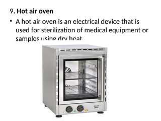 9. Hot air oven
• A hot air oven is an electrical device that is
used for sterilization of medical equipment or
samples using dry heat.
 