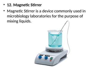 • 12. Magnetic Stirrer
• Magnetic Stirrer is a device commonly used in
microbiology laboratories for the purpose of
mixing liquids.
 