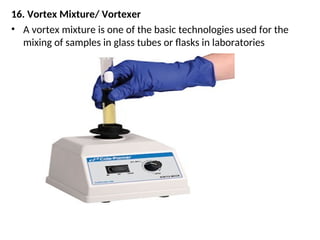 16. Vortex Mixture/ Vortexer
• A vortex mixture is one of the basic technologies used for the
mixing of samples in glass tubes or flasks in laboratories
 
