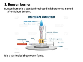 3. Bunsen burner
Bunsen burner is a standard tool used in laboratories, named
after Robert Bunsen.
It is a gas-fueled single open flame.
 