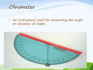 Clinometer
• An instrument used for measuring the angle
or elevation of slopes
 