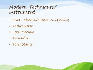 Modern Techniques/
instrument
• EDM ( Electronic Distance Machine)
• Tacheometer
• Level Machine
• Theodolite
• Total Station
 