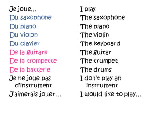 Je joue…Du saxophoneDu pianoDu violonDu clavierDe la guitareDe la trompetteDe la batterieJe ne joue pas d’instrumentJ’aimeraisjouer…I playThe saxophoneThe pianoThe violinThe keyboardThe guitarThe trumpetThe drumsI don’t play an instrumentI would like to play…