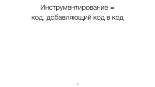 Инструментирование –
дополнение кода другим кодом,
который делает что-то еще
18
 