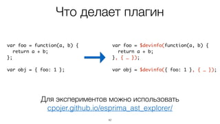 42
window.$devinfo = (function() {	
var map = new WeakMap();	
var api = function(ref, data) {	
if (!map.has(ref))	
map.set(ref, data);	
return ref;	
};	
api.get = function(ref) {	
return ref ? map.get(ref) : undefined;	
}	
return api;	
})();
Основное API
Упрощенный код
Используем WeakMap для
хранения информации:
- объекты как ключи
- не трансформирует объекты
- не создает утечек памяти
 