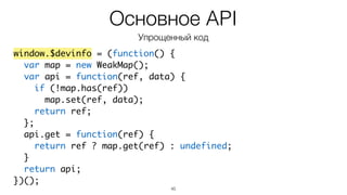 45
var obj = {};	
!
$devinfo(obj, { data: 123 });	
!
console.log($devinfo.get(obj));	
// > { data: 123 }
Использование
 