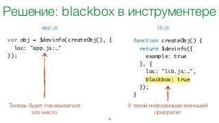 76
function createObj() {	
return $devinfo({	
example: true	
}, {	
loc: "lib.js:…",	
blackbox: true	
});	
}
var obj = $devinfo(createObj(), {	
loc: "app.js:…"	
});
lib.jsapp.js
Решение: blackbox в инструментере
Теперь будет показываться
это место
У такой информации меньший
приоритет
 
