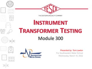 INSTRUMENT
TRANSFORMER TESTING
Module 300
Presented by: Tom Lawton
For Southeastern Meter School
Wednesday, March 16, 2022
 