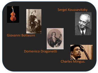 Sergei Koussevitzky




Giovanni Bottesini



          Domenico Dragonetti

                                 Charles Mingus.
 