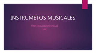 INSTRUMETOS MUSICALES
TANIA NICOLE LEÓN RODRIGUEZ
1002
 
