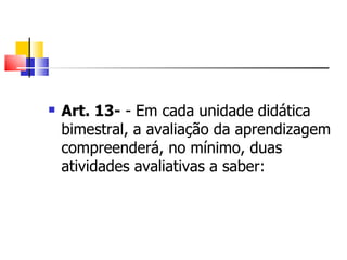 Art. 13-  - Em cada unidade didática bimestral, a avaliação da aprendizagem compreenderá, no mínimo, duas atividades avaliativas a saber: 