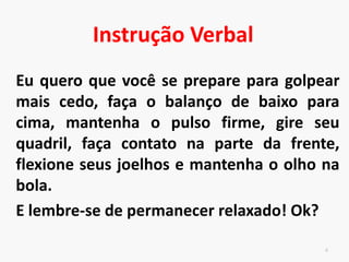 • O executante deverá realizar 3 passadas em conjunto com os
movimentos dos braços. A última passada é geralmente a mais ampla,
já que colocará o executante no local exato onde realizará o salto. Se
ele der 3 passos, o 1º deve ser com a esquerda, o 2º com a direita e 3º
com a esquerda, posicionando-se um pouco à frente, unindo os pés
naturalmente para realizar o salto.
• Com chegada da perna na última passada inicia-se a preparação para o
salto. Os membros inferiores deverão flexionar, o tronco também deverá
ser levado mais à frente, os braços estendidos o máximo possível atrás
do corpo, concentrando toda a energia potencial para o salto
• A queda servirá para recuperar o equilíbrio, pois o corpo será projetado
à frente, e é preciso resguardar as articulações do impacto mais
violento sobre o solo. Para isso, todas elas devem se flexionar
levemente, dando ao corpo o amortecimento devido e impedindo que o
jogador invada a quadra contrária. Assim que a queda for consolidada,
o atacante deve se recuperar com a seqüência do jogo.
Instrução Verbal
 