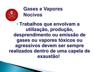 Trabalhos que envolvam a utilização, produção, desprendimento ou emissão de gases ou vapores tóxicos ou agressivos devem ser sempre realizados dentro de uma capela de exaustão!   