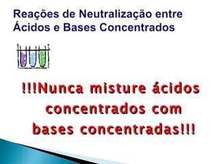 !!!Nunca misture ácidos concentrados com bases concentradas!!! 