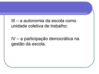 III – a autonomia da escola como unidade coletiva de trabalho; IV – a participação democrática na gestão da escola. 