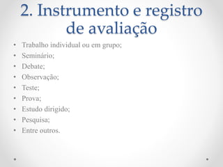 2. Instrumento e registro
de avaliação
• Trabalho individual ou em grupo;
• Seminário;
• Debate;
• Observação;
• Teste;
• Prova;
• Estudo dirigido;
• Pesquisa;
• Entre outros.
 