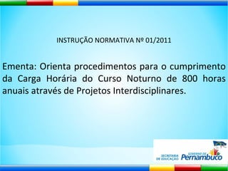 INSTRUÇÃO NORMATIVA Nº 01/2011 Ementa: Orienta procedimentos para o cumprimento da Carga Horária do Curso Noturno de 800 horas anuais através de Projetos Interdisciplinares. 