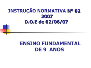 INSTRUÇÃO NORMATIVA  Nº 02  2007 D.O.E de 02/06/07 ENSINO FUNDAMENTAL DE 9  ANOS   