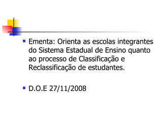 Ementa: Orienta as escolas integrantes do Sistema Estadual de Ensino quanto ao processo de Classificação e Reclassificação de estudantes. D.O.E 27/11/2008 