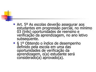 Art. 5º As escolas deverão assegurar aos estudantes em progressão parcial, no mínimo 03 (três) oportunidades de reensino e verificação da aprendizagem, no ano letivo subsequente. § 1º Obtendo o índice de desempenho definido pela escola em uma das oportunidades de verificação da aprendizagem, o(a) estudante será considerado(a) aprovado(a). 