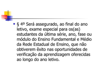 § 4º Será assegurado, ao final do ano letivo, exame especial para os(as) estudantes da última série, ano, fase ou módulo do Ensino Fundamental e Médio da Rede Estadual de Ensino, que não obtiverem êxito nas oportunidades de verificação da aprendizagem oferecidas ao longo do ano letivo. 