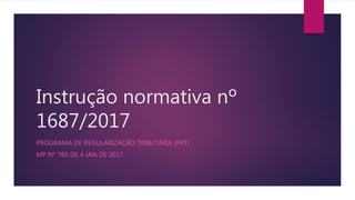 Instrução normativa nº
1687/2017
PROGRAMA DE REGULARIZAÇÃO TRIBUTÁRIA (PRT)
MP Nº 766 DE 4 JAN DE 2017
 