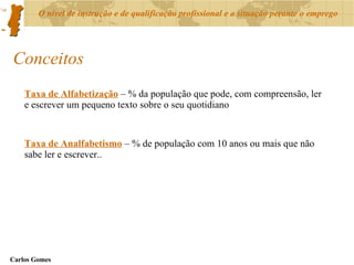 Conceitos Taxa de Alfabetização  – % da população que pode, com compreensão, ler e escrever um pequeno texto sobre o seu quotidiano Taxa de Analfabetismo  – % de população com 10 anos ou mais que não sabe ler e escrever.. 