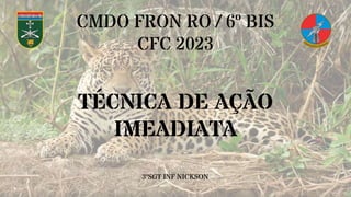 CMDO FRON RO / 6º BIS
CFC 2023
TÉCNICA DE AÇÃO
IMEADIATA
3ºSGT INF NICKSON
 