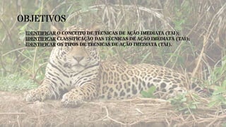 OBJETIVOS
- IDENTIFICAR O CONCEITO DE TÉCNICAS DE AÇÃO IMEDIATA (TAI);
- IDENTIFICAR CLASSIFICAÇÃO DAS TÉCNICAS DE AÇÃO IMEDIATA (TAI);
- IDENTIFICAR OS TIPOS DE TÉCNICAS DE AÇÃO IMEDIATA (TAI).
 