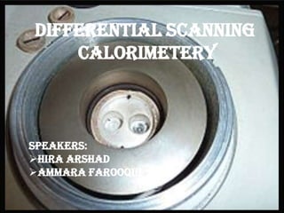 DIFFERENTIAL SCANNING
CALORIMETERy

SPEAKERS:
HIRA ARSHAD
AMMARA FAROOQUI

 