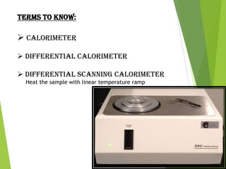 TERMS TO KNOW:

 CALORIMETER
 DIFFERENTIAL CALORIMETER
 DIFFERENTIAL SCANNING CALORIMETER
Heat the sample with linear temperature ramp

 