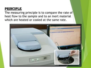 PRINCIPLE
The measuring principle is to compare the rate of
heat flow to the sample and to an inert material
which are heated or cooled at the same rate.

 