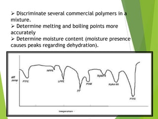  Discriminate several commercial polymers in a
mixture.
 Determine melting and boiling points more
accurately
 Determine moisture content (moisture presence
causes peaks regarding dehydration).

 