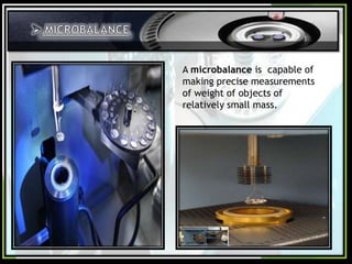 A microbalance is capable of
making precise measurements
of weight of objects of
relatively small mass.

 