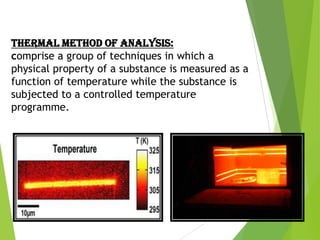 Thermal method of analysis:
comprise a group of techniques in which a
physical property of a substance is measured as a
function of temperature while the substance is
subjected to a controlled temperature
programme.

 