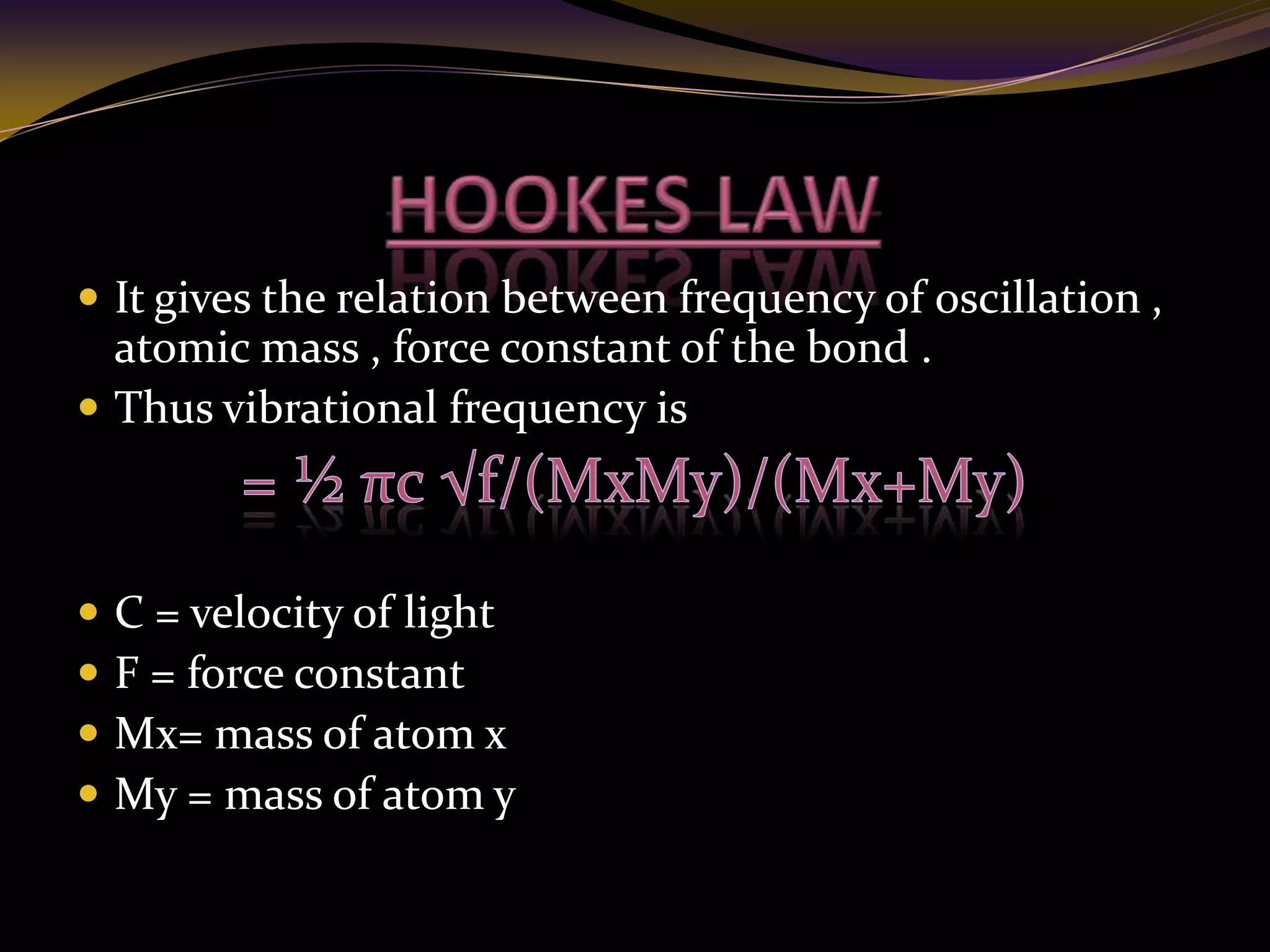  It gives the relation between frequency of oscillation ,
atomic mass , force constant of the bond .
 Thus vibrational frequency is
 C = velocity of light
 F = force constant
 Mx= mass of atom x
 My = mass of atom y
 